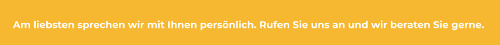 Am liebsten sprechen wir mit Ihnen persönlich. Rufen Sie uns an und wir beraten Sie gerne.