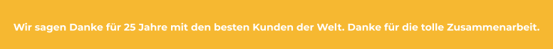 Wir sagen Danke für 25 Jahre mit den besten Kunden der Welt. Danke für die tolle Zusammenarbeit.